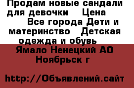 Продам новые сандали для девочки  › Цена ­ 3 500 - Все города Дети и материнство » Детская одежда и обувь   . Ямало-Ненецкий АО,Ноябрьск г.